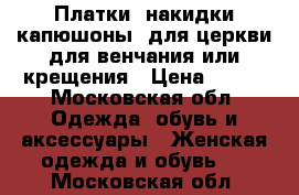 Платки (накидки-капюшоны) для церкви для венчания или крещения › Цена ­ 700 - Московская обл. Одежда, обувь и аксессуары » Женская одежда и обувь   . Московская обл.